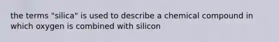 the terms "silica" is used to describe a chemical compound in which oxygen is combined with silicon