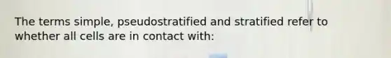 The terms simple, pseudostratified and stratified refer to whether all cells are in contact with: