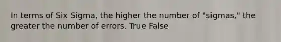 In terms of Six Sigma, the higher the number of "sigmas," the greater the number of errors. True False