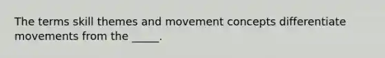 The terms skill themes and movement concepts differentiate movements from the _____.