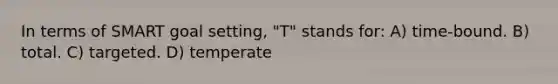 In terms of SMART goal setting, "T" stands for: A) time-bound. B) total. C) targeted. D) temperate