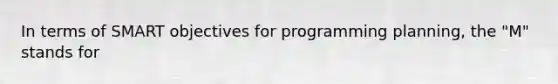 In terms of SMART objectives for programming planning, the "M" stands for