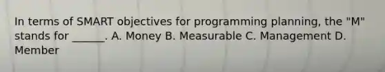 In terms of SMART objectives for programming planning, the "M" stands for ______. A. Money B. Measurable C. Management D. Member