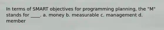 In terms of SMART objectives for programming planning, the "M" stands for ____. a. money b. measurable c. management d. member