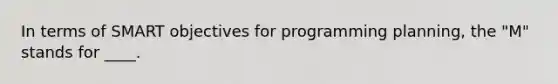 In terms of SMART objectives for programming planning, the "M" stands for ____.