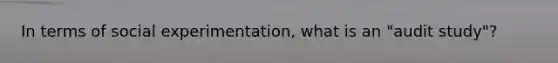 In terms of social experimentation, what is an "audit study"?