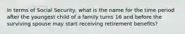 In terms of Social Security, what is the name for the time period after the youngest child of a family turns 16 and before the surviving spouse may start receiving retirement benefits?