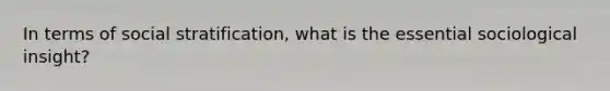 In terms of social stratification, what is the essential sociological insight?