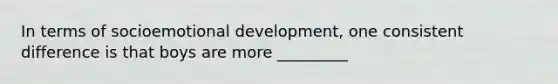 In terms of socioemotional development, one consistent difference is that boys are more _________