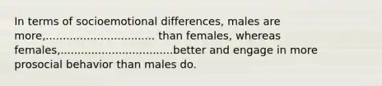 In terms of socioemotional differences, males are more,................................ than females, whereas females,.................................better and engage in more prosocial behavior than males do.