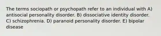 The terms sociopath or psychopath refer to an individual with A) antisocial personality disorder. B) dissociative identity disorder. C) schizophrenia. D) paranoid personality disorder. E) bipolar disease