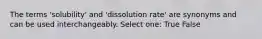 The terms 'solubility' and 'dissolution rate' are synonyms and can be used interchangeably. Select one: True False