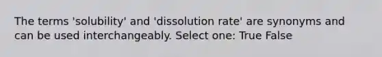 The terms 'solubility' and 'dissolution rate' are synonyms and can be used interchangeably. Select one: True False