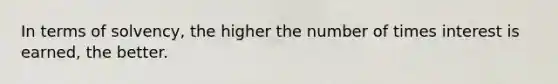 In terms of solvency, the higher the number of times interest is earned, the better.