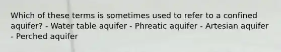 Which of these terms is sometimes used to refer to a confined aquifer? - Water table aquifer - Phreatic aquifer - Artesian aquifer - Perched aquifer