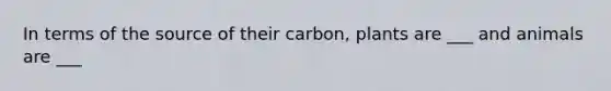 In terms of the source of their carbon, plants are ___ and animals are ___