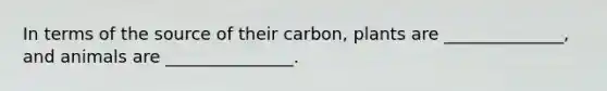 In terms of the source of their carbon, plants are ______________, and animals are _______________.