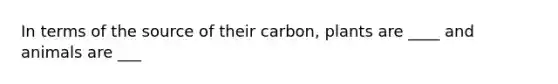 In terms of the source of their carbon, plants are ____ and animals are ___