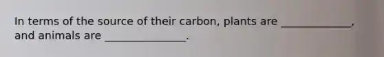 In terms of the source of their carbon, plants are _____________, and animals are _______________.