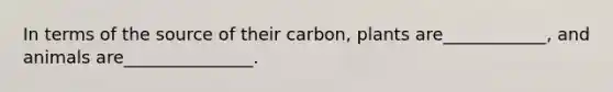 In terms of the source of their carbon, plants are____________, and animals are_______________.