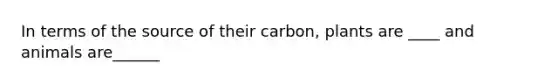 In terms of the source of their carbon, plants are ____ and animals are______