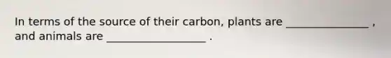 In terms of the source of their carbon, plants are _______________ , and animals are __________________ .