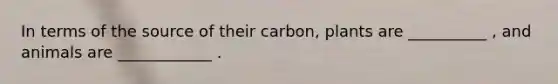 In terms of the source of their carbon, plants are __________ , and animals are ____________ .