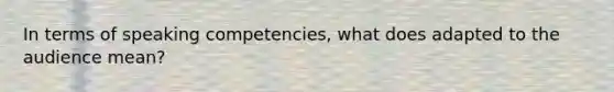 In terms of speaking competencies, what does adapted to the audience mean?