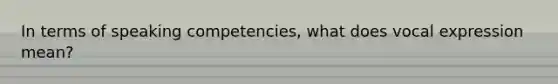 In terms of speaking competencies, what does vocal expression mean?