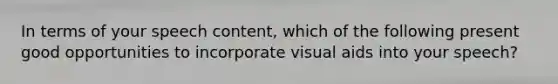 In terms of your speech content, which of the following present good opportunities to incorporate visual aids into your speech?