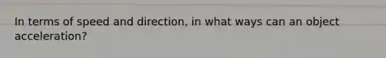 In terms of speed and direction, in what ways can an object acceleration?