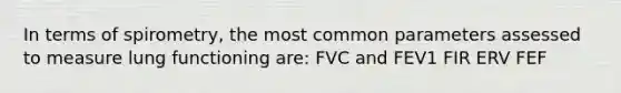 In terms of spirometry, the most common parameters assessed to measure lung functioning are: FVC and FEV1 FIR ERV FEF