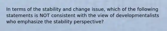 In terms of the stability and change issue, which of the following statements is NOT consistent with the view of developmentalists who emphasize the stability perspective?