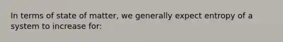 In terms of state of matter, we generally expect entropy of a system to increase for: