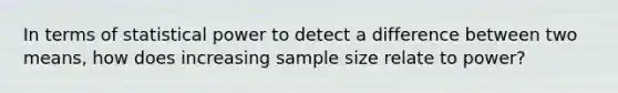 In terms of statistical power to detect a difference between two means, how does increasing sample size relate to power?