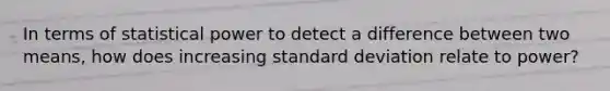 In terms of statistical power to detect a difference between two means, how does increasing standard deviation relate to power?