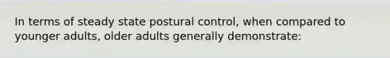 In terms of steady state postural control, when compared to younger adults, older adults generally demonstrate: