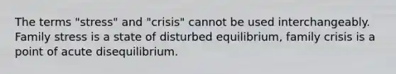 The terms "stress" and "crisis" cannot be used interchangeably. Family stress is a state of disturbed equilibrium, family crisis is a point of acute disequilibrium.