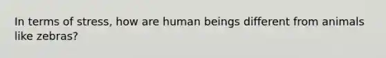 In terms of stress, how are human beings different from animals like zebras?