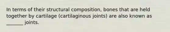 In terms of their structural composition, bones that are held together by cartilage (cartilaginous joints) are also known as _______ joints.