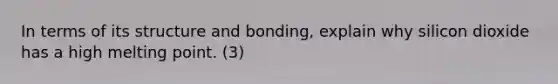 In terms of its structure and bonding, explain why silicon dioxide has a high melting point. (3)