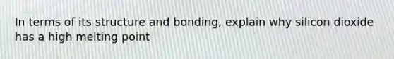 In terms of its structure and bonding, explain why silicon dioxide has a high melting point