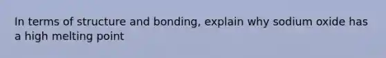 In terms of structure and bonding, explain why sodium oxide has a high melting point