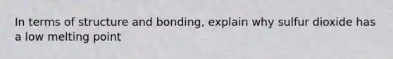 In terms of structure and bonding, explain why sulfur dioxide has a low melting point