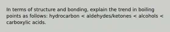 In terms of structure and bonding, explain the trend in boiling points as follows: hydrocarbon < aldehydes/ketones < alcohols < carboxylic acids.