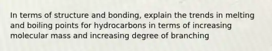 In terms of structure and bonding, explain the trends in melting and boiling points for hydrocarbons in terms of increasing molecular mass and increasing degree of branching