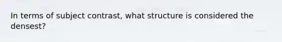 In terms of subject contrast, what structure is considered the densest?