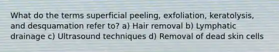 What do the terms superficial peeling, exfoliation, keratolysis, and desquamation refer to? a) Hair removal b) Lymphatic drainage c) Ultrasound techniques d) Removal of dead skin cells