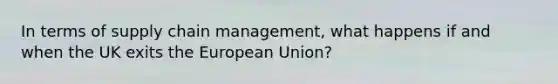 In terms of supply chain management, what happens if and when the UK exits the European Union?