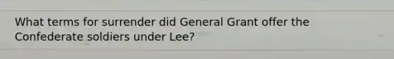 What terms for surrender did General Grant offer the Confederate soldiers under Lee?